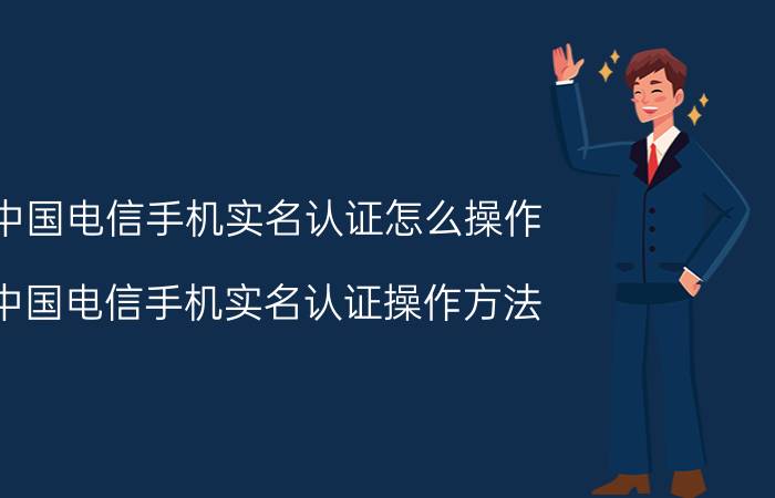 中国电信手机实名认证怎么操作 中国电信手机实名认证操作方法